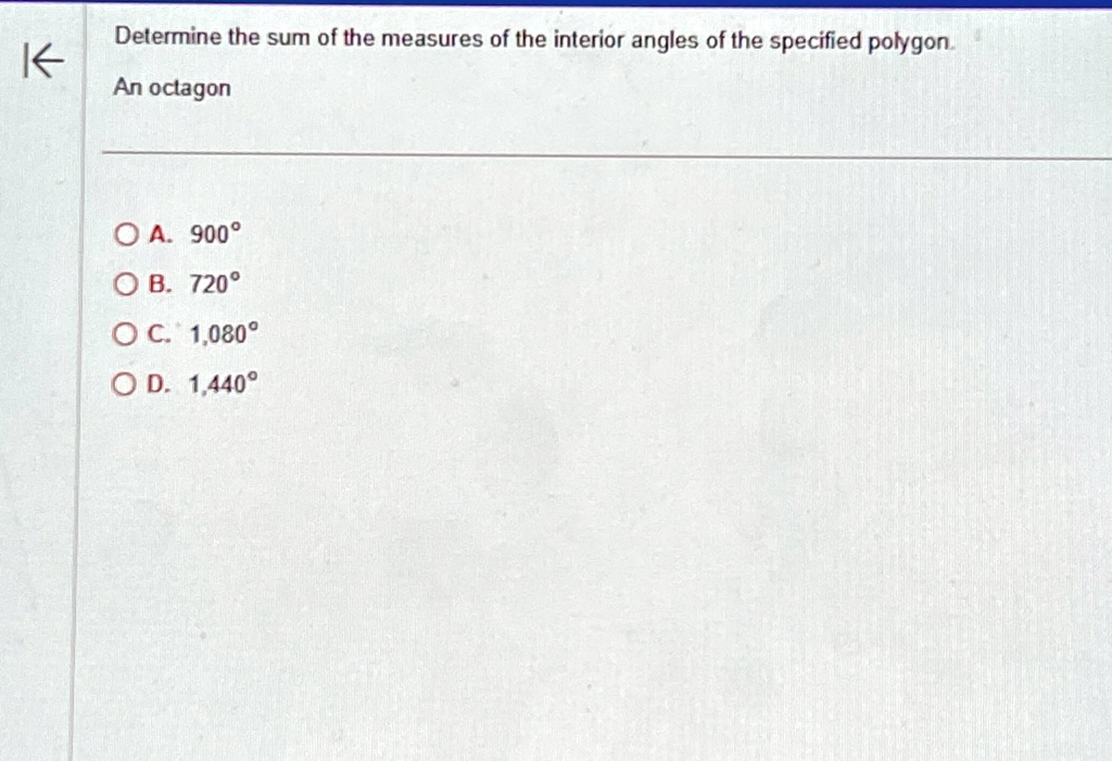 Determine the sum of the measures of the interior angles of the specified polygon.
An octagon
A. 900^∘
B. 720^∘
C. 1,080^∘
D. 1,440^∘