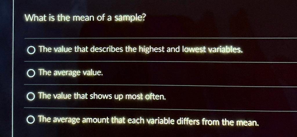 What is the mean of a sample?
The value that describes the highest and lowest variables.
The average value.
The value that shows up most often.
The average amount that each variable differs from the mean.