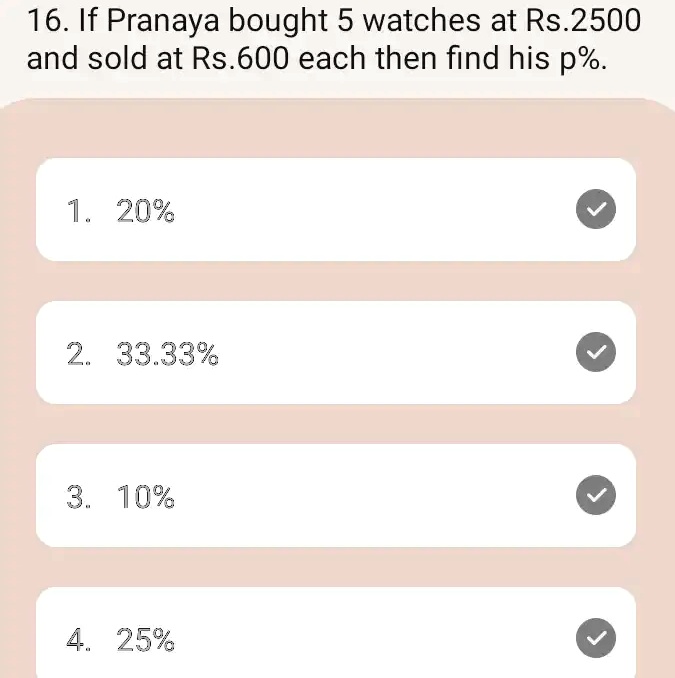 16. If Pranaya bought 5 watches at Rs.2500 and sold at Rs.600 each then find his p%.
1. 20%
2. 33.33%
3. 10%
4. 25%