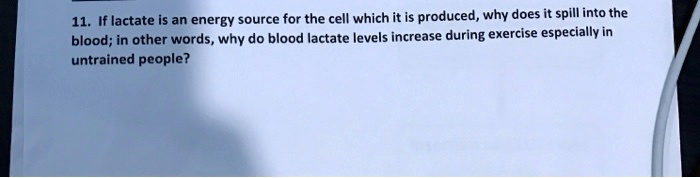 11. If lactate is an energy source for the cell which it is produced, why does it spill into the blood; in other words, why do blood lactate levels increase during exercise especially in untrained people?