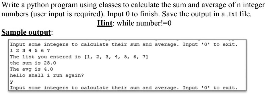 Solved: In Python Programming, Write A Python Program Using Classes To  Calculate The Sum And Average Of N Integer Numbers (User Input Is  Required). Input 0 To Finish. Save The Output In