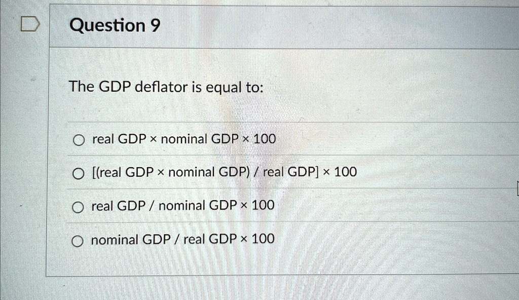 Question 9 The GDP deflator is equal to: real GDP×nominal GDP× 100 ...