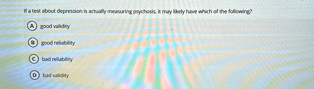 if a test about depression is actually measuring psychosis it may likely have which of the following a good validity b good reliability c bad reliability d bad validity 55371
