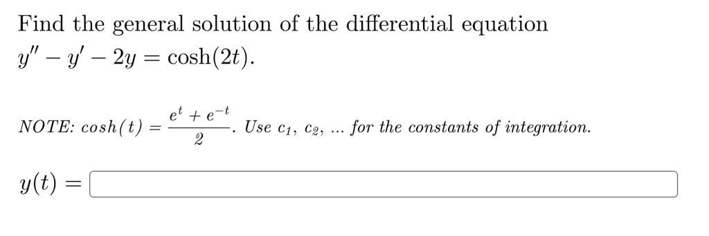Find the general solution of the differential equation
y” - y' - 2y = cosh(2t).

NOTE: cosh(t) = (e^t + e^-t) / 2. Use c1, c2, ... for the constants of integration.

y(t) =