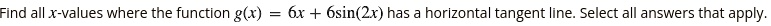 Find all x-values where the function g(x) = 6x + 6sin(2x) has a horizontal tangent line. Select all answers that apply.