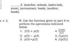 5. fiteacher, school). (sales lady, store), (accountant, bank). (auditor, bankl}?
B. Use the function given in part A to perform the operations indicated below.
1. f(3)+p(3)
4. (f(100))/(p(3))
2. p(5)-g(3)
5. f(g(x))
3. p(3) · g(3)
6. f(p(5))