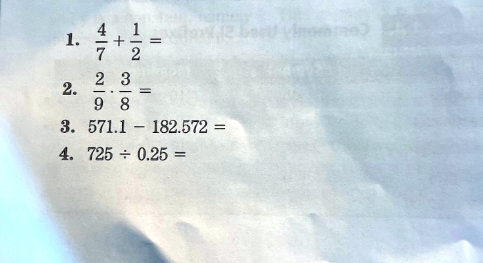 1. 4/7 + 1/2 =
2. 2/9 · 3/8 =
3. 571.1 - 182.572 =
4. 725 ÷ 0.25 =
