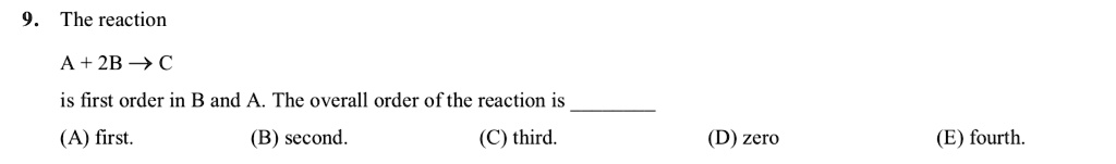 9. The reaction

A + 2B ? C

is first order in B and A. The overall order of the reaction is 
(A) first. (B) second. (C) third. (D) zero (E) fourth.
