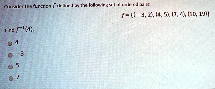 Consider the function f defined by the following set of ordered pairs: f = (-3, 2), (4, 5), (7, 4), (10, 19). Find f^-1(4). 4 -3 5 7