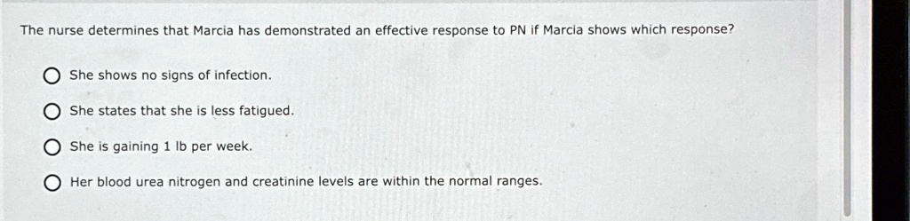the nurse determines that marcia has demonstrated an effective response to pn if marcia shows which response she shows no signs of infection she states that she is less fatigued she is gaini 30285