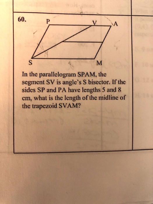 60.
In the parallelogram SPAM, the segment SV is angle's S bisector. If the sides SP and PA have lengths 5 and 8 cm, what is the length of the midline of the trapezoid SVAM?