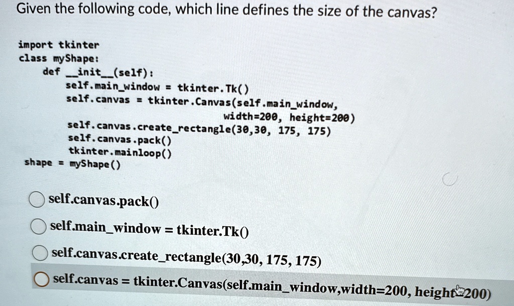 given the following code which line defines the size of the canvas import tkinter class myshape def initself selfmainwindow tkintertk selfcanvas tkintercanvasselfmainwindow width200 he 59146