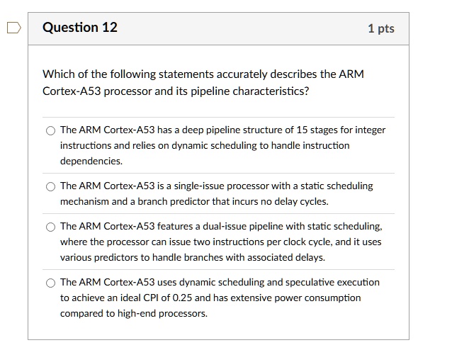 question 12 1 pts which of the following statements accurately describes the arm cortex a53 processor and its pipeline characteristics the arm cortex a53 has a deep pipeline structure of 15  37436