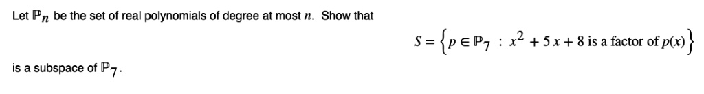 Let ?n be the set of real polynomials of degree at most n. Show that

S = p ? ?7 : x^2 + 5x + 8 is a factor of p(x)

is a subspace of ?7.