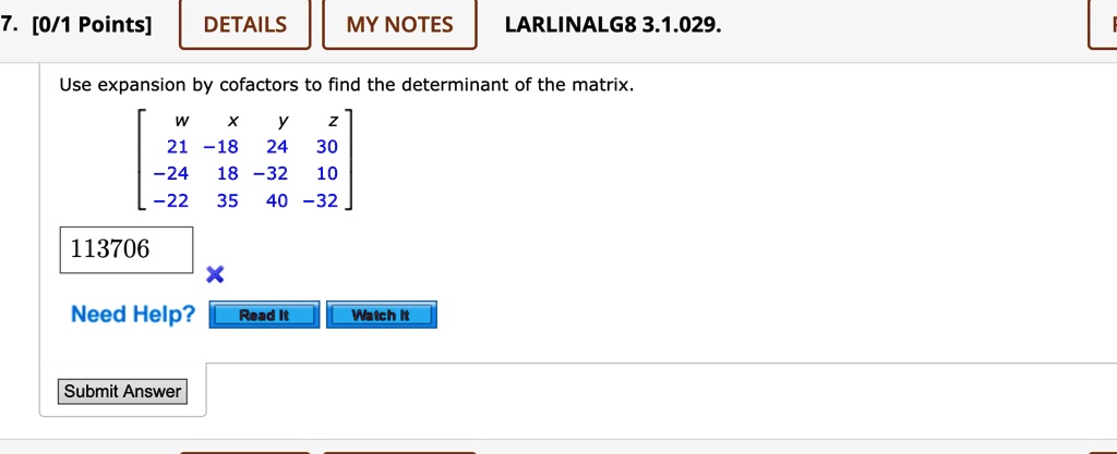 7. [0/1 Points]
DETAILS
MY NOTES
LARLINALG8 3.1.029.
Use expansion by cofactors to find the determinant of the matrix.
< b m a t r i x >
113706
Need Help?
Read It
Watch It
Submit Answer