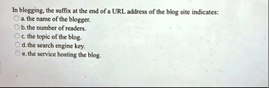 in blogging the suffix at the end of a url address of the blog site indicates a the name of the blogger b the number of readers c the topic of the blog d the search engine key e the service  16606