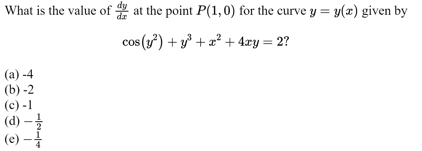 What is the value of ( fracd yd x ) at the point ( P(1,0) ) for the curve ( y=y(x) ) given by
[
cos left(y^2ight)+y^3+x^2+4 x y=2 ?
]
(a) -4
(b) -2
(c) -1
(d) ( -frac12 )
(e) ( -frac14 )