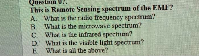 Question 07.
This is Remote Sensing spectrum of the EMF?
A. What is the radio frequency spectrum?
B. What is the microwave spectrum?
C. What is the infrared spectrum?
D. What is the visible light spectrum?
E. What is all the above?