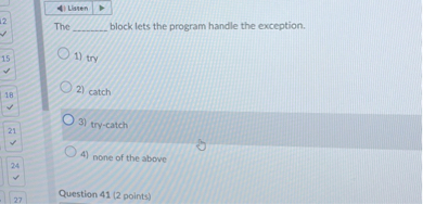 The  block lets the program handle the exception.
1) try
2) catch
3) try-catch
4) none of the above

Question 41 (2 points)