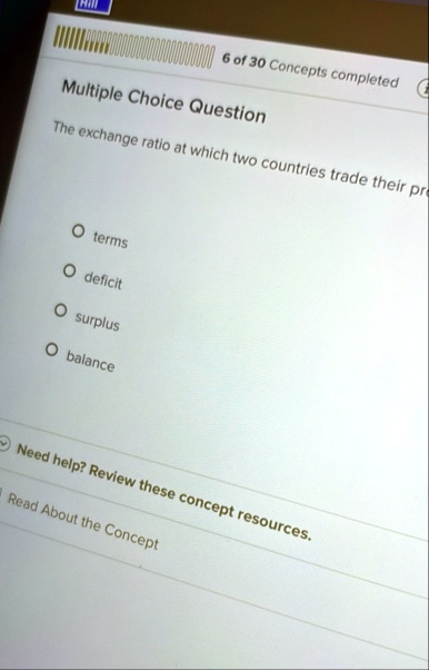 hill 6 of 30 concepts completed multiple choice question the exchange ratio at which two countries trade their pre o terms o deficit o surplus o balance need help review these concept resour 88282