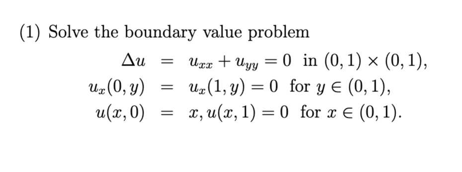 (1) Solve the boundary value problem
Δ u = uxx + uyy = 0 in (0,1) × (0,1), 
ux(0,y) = ux(1,y) = 0 for y ∈ (0,1), 
u(x,0) = x, u(x,1) = 0 for x ∈ (0,1).