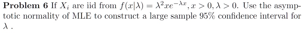 Problem 6 If Xi are iid from f(x|λ) = λ^2xe^-λ x, x > 0, λ > 0. Use the asymp-totic normality of MLE to construct a large sample 95% confidence interval for $\lambda$.