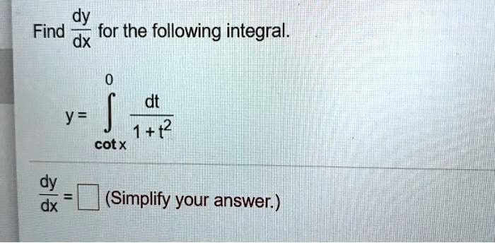 Find dy/dx for the following integral.

y = Integral from cot x to 0 of (dt / (1 + t^2))

dy/dx = [ ] (Simplify your answer.)
