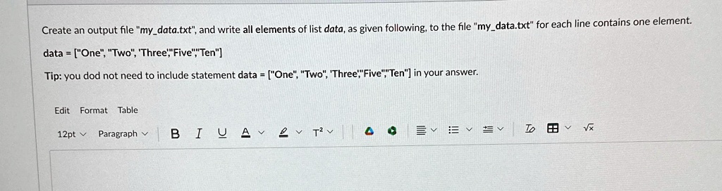 Create an output file "mydata.txt", and write all elements of list data, as given following, to the file "mydata.txt" for each line contains one element.
data = ["One", "Two", "Three","Five","Ten"]
Tip: you dod not need to include statement data = ["One", "Two", "Three","Five","Ten"] in your answer.