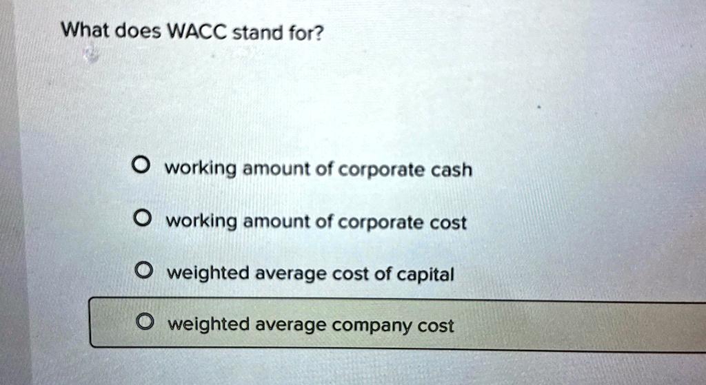 What does WACC stand for?
working amount of corporate cash
working amount of corporate cost
weighted average cost of capital
weighted average company cost