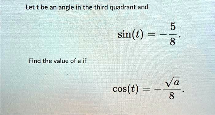 Let t be an angle in the third quadrant and 

sin(t) = -(5)/(8). 

Find the value of a if 

cos(t) = -(√(a))/(8).