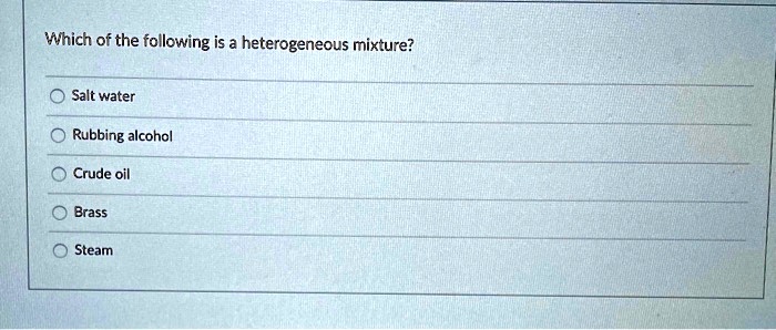 Which of the following is a heterogeneous mixture?
Salt water
Rubbing alcohol
Crude oil
Brass
Steam