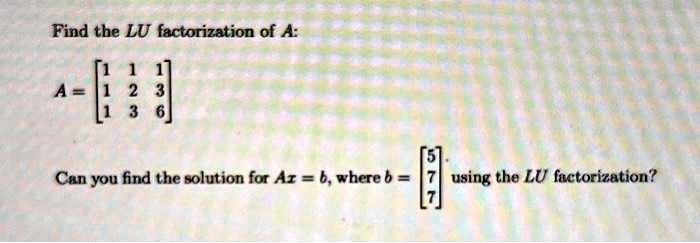Find the LU factorization of A:
< p m a t r i x >
Can you find the solution for Az = b, where b = 
    < p m a t r i x > using the LU factorization?