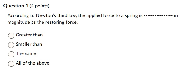 question 1 4 points according to newtons third law the applied force to a spring is in magnitude as the restoring force greater than smaller than the same all of the above 81743