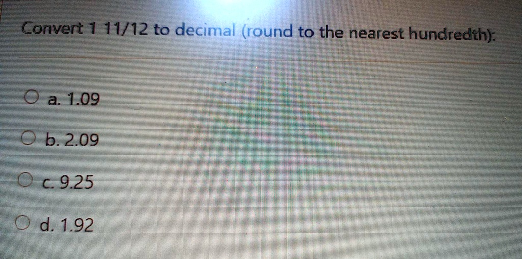 Solved Convert 1 11 12 To Decimal Round To The Nearest Hundredth 9 A 1 09 9 B 2 09 C9 25 0 D 1 92