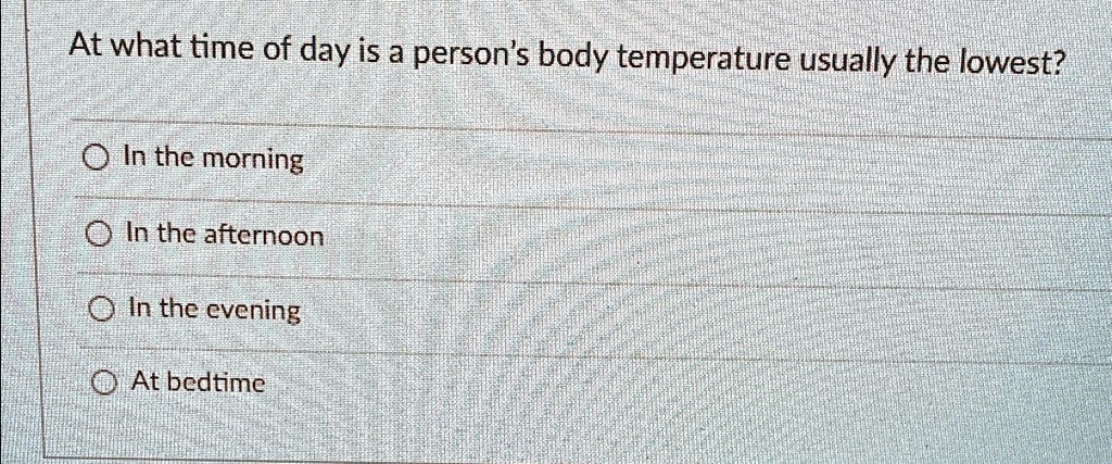 At what time of day is a person's body temperature usually the lowest?
In the morning
In the afternoon
In the evening
At bedtime