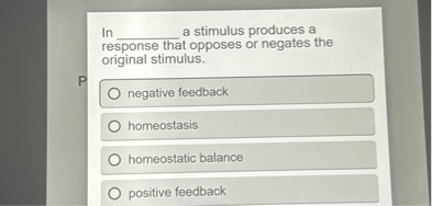 In  a stimulus produces a response that opposes or negates the original stimulus.

negative feedback
homeostasis
homeostatic balance
positive feedback
