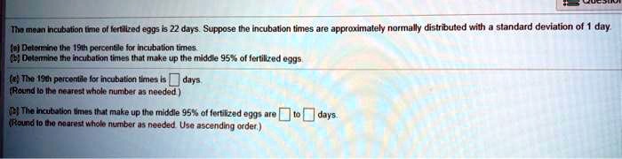 Solved Ilne Mar Incubution Of Fert Lzed Eggs Is 22 Days Suppose Lhe Incubalion Limes Are Approximalely Normally Distr Buted With Standard Deviation Of 1 Day Data To Ihe Istn Petcentle Iu Inatbalion