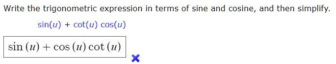 Write the trigonometric expression in terms of sine and cosine, and then simplify.
sin(u) + cot(u) cos(u)
sin (u) + cos (u) cot (u)