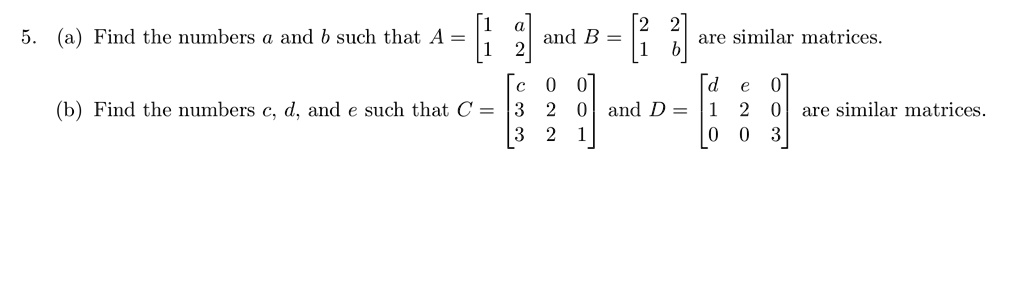 5 a find the numbers a and b such that a beginbmatrix 1 a 1 2 endbmatrix and b beginbmatrix 2 2 1 b endbmatrix are similar matrices b find the numbers c d and e such that c beginbmatrix c 0  80433