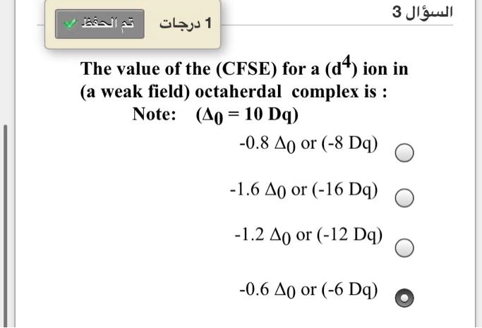 The value of the (CFSE) for a (d4) ion in
(a weak field) octaherdal complex is :
Note: (?0 = 10 Dq)
-0.8 ?0 or (-8 Dq)
-1.6 ?0 or (-16 Dq)
-1.2 ?0 or (-12 Dq)
-0.6 ?0 or (-6 Dq)