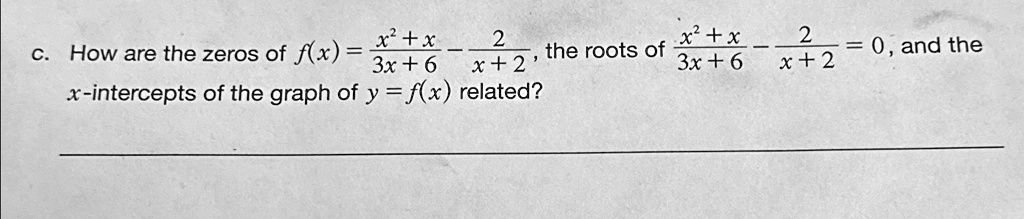 c. How are the zeros of f(x) = (x^2 + x)/(3x + 6) - (2)/(x + 2), the roots of (x^2 + x)/(3x + 6) - (2)/(x + 2) = 0, and the x-intercepts of the graph of y = f(x) related?