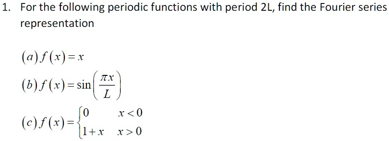 1. For the following periodic functions with period 2L, find the Fourier series representation
(a) f(x) = x
(b) f(x) = sin(fracpi xL)
(c) f(x) = egincases 0     x < 0  1 + x     x > 0 endcases