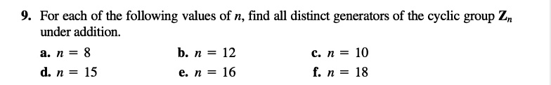 9. For each of the following values of n, find all distinct generators of the cyclic group Zn under addition.
a. n = 8
b. n = 12
c. n = 10
d. n = 15
e. n = 16
f. n = 18