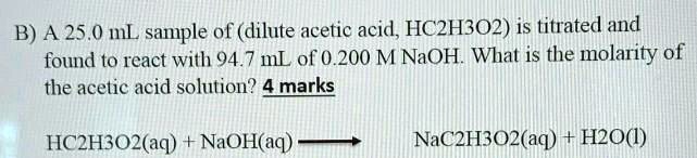 A 25.0 mL sample of (dilute acetic acid, HC2H3O2) is titrated and found to react with 94.7 mL of 0.200 M NaOH. What is the molarity of the acetic acid solution?
HC2H3O2(aq) + NaOH(aq) ? NaC2H3O2(aq) + H2O(l)