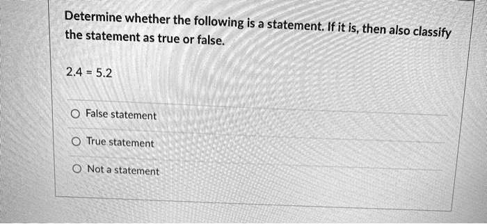 Determine whether the following is a statement. If it is, then also classify the statement as true or false.

2.4 = 5.2

False statement
True statement
Not a statement
