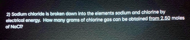 Sodium chloride is broken down into the elements sodium and chlorine by electrical energy. How many grams of chlorine gas can be obtained from 2.50 moles of NaCl?