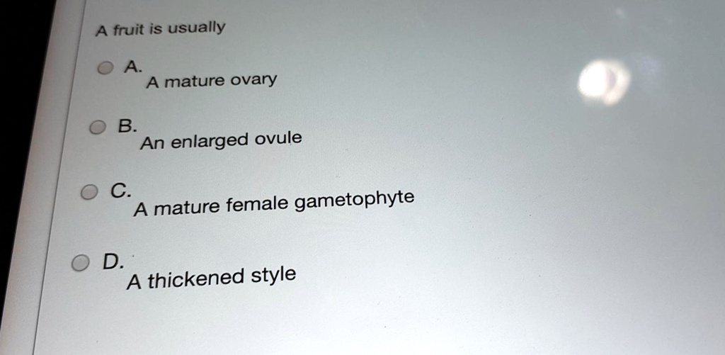 A fruit is usually
A. A mature ovary
B. An enlarged ovule
C. A mature female gametophyte
D. A thickened style