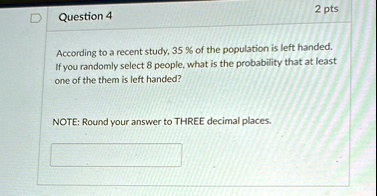 2 pts d question 4 according to a recent study 35 of the population is left handed if you randomly select 8 people what is the probability that at least one of the them is left handed note r 54064