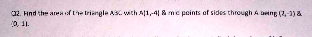 Q2. Find the area of the triangle ABC with A(1,-4)     mid points of sides through A being (2,-1)     (0,-1).