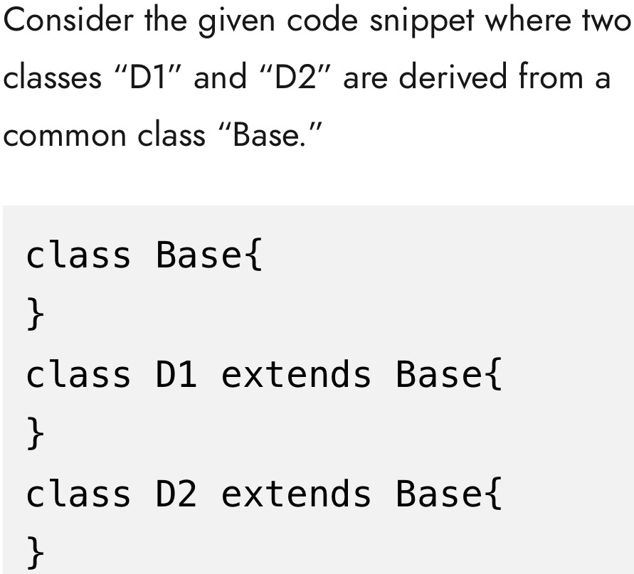 Consider the given code snippet where two
classes "D1" and "D2" are derived from a
common class "Base."
class Base

class D1 extends Base

class D2 extends Base
